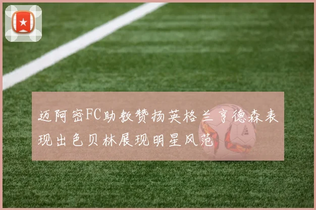 迈阿密FC助教赞扬英格兰亨德森表现出色贝林展现明星风范