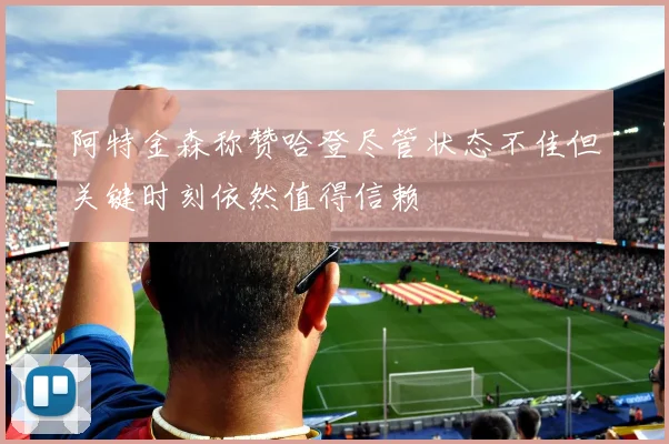 阿特金森称赞哈登尽管状态不佳但关键时刻依然值得信赖