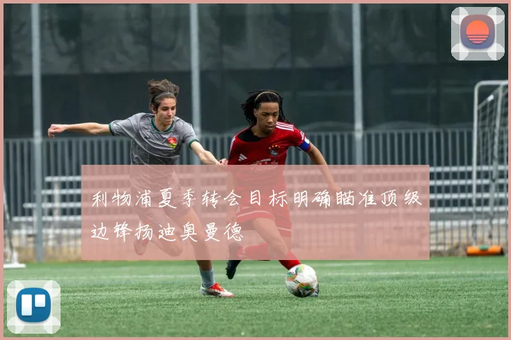 利物浦夏季转会目标明确瞄准顶级边锋扬迪奥曼德