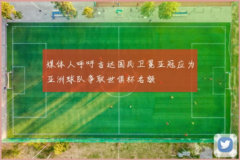 媒体人呼吁吉达国民卫冕亚冠应为亚洲球队争取世俱杯名额