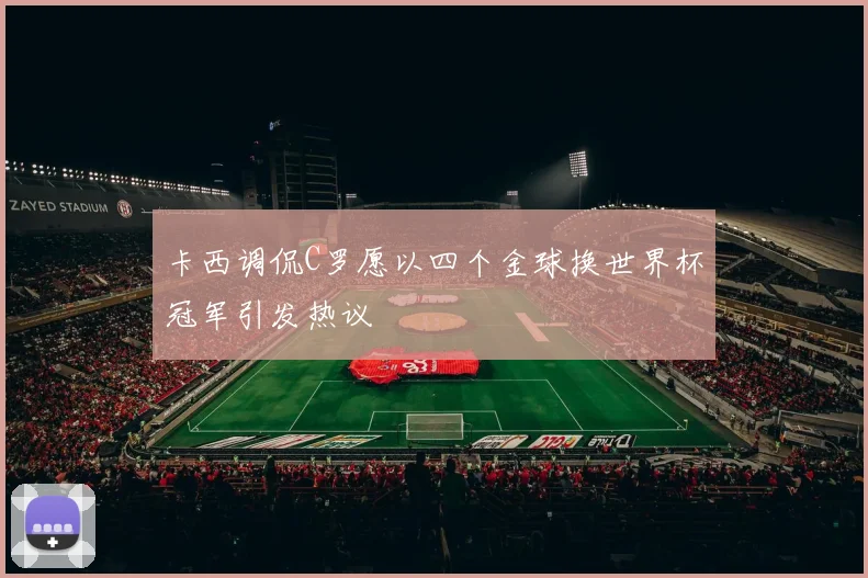 卡西调侃C罗愿以四个金球换世界杯冠军引发热议