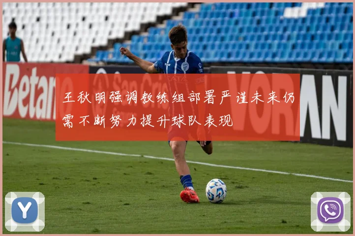 王秋明强调教练组部署严谨未来仍需不断努力提升球队表现