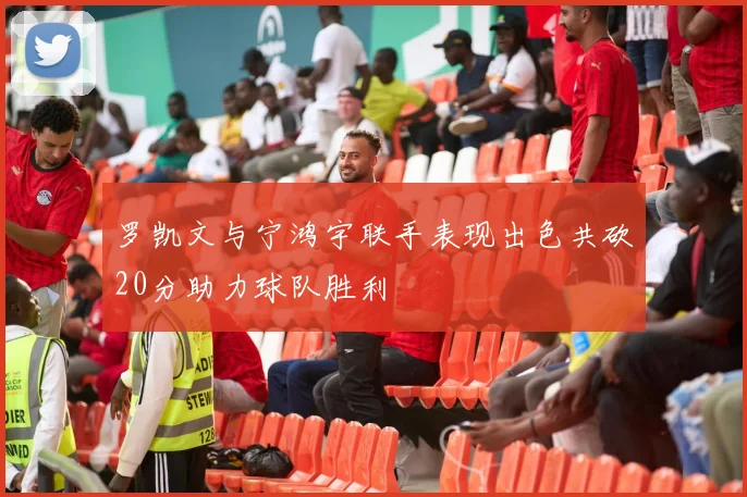 罗凯文与宁鸿宇联手表现出色共砍20分助力球队胜利