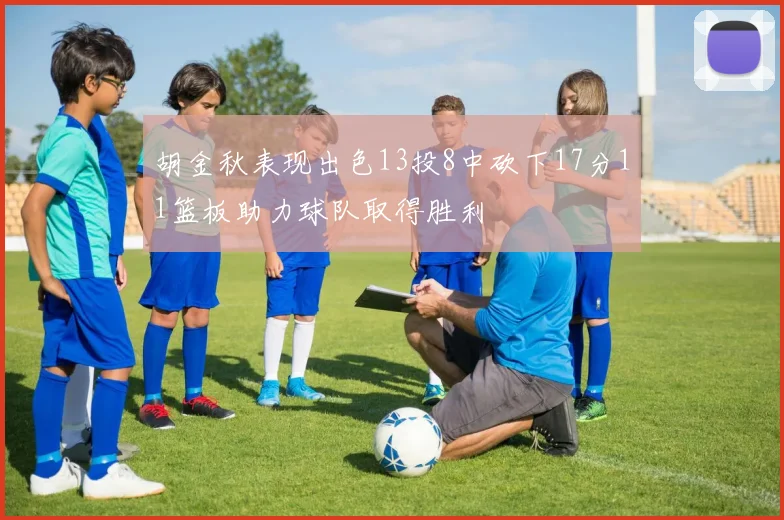 胡金秋表现出色13投8中砍下17分11篮板助力球队取得胜利