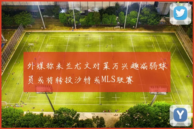 外媒称米兰尤文对莱万兴趣减弱球员或将转投沙特或MLS联赛