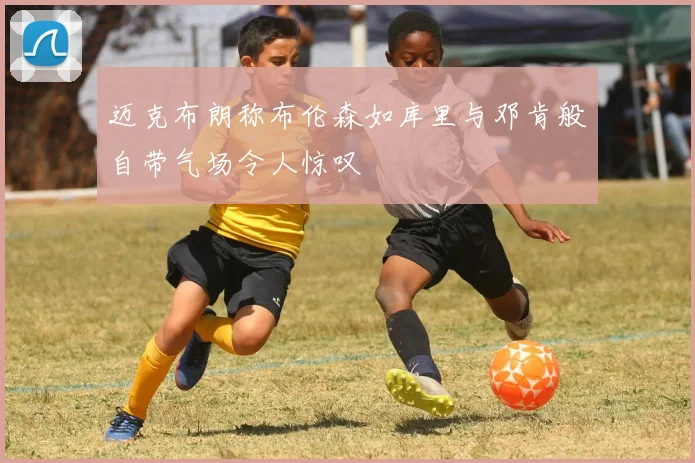迈克布朗称布伦森如库里与邓肯般自带气场令人惊叹