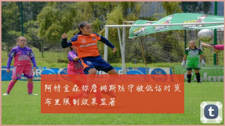 阿特金森称詹姆斯防守被低估对莫布里限制效果显著