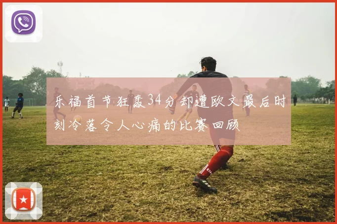 乐福首节狂轰34分却遭欧文最后时刻冷落令人心痛的比赛回顾