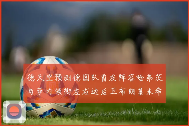 德天空预测德国队首发阵容哈弗茨与萨内领衔左右边后卫布朗基米希出战