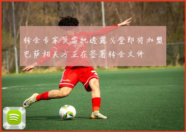 转会专家莫雷托透露戈登即将加盟巴萨相关方正在签署转会文件