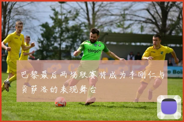 巴黎最后两场联赛将成为李刚仁与贡萨洛的表现舞台