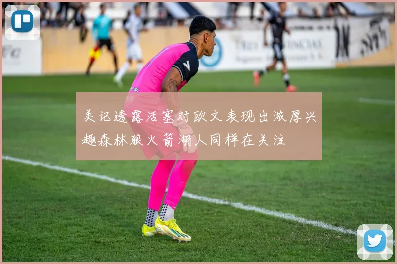 美记透露活塞对欧文表现出浓厚兴趣森林狼火箭湖人同样在关注