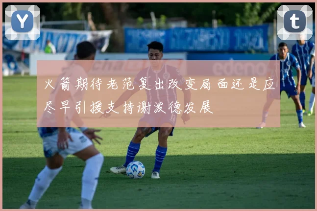 火箭期待老范复出改变局面还是应尽早引援支持谢泼德发展