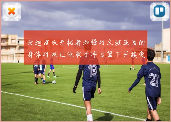麦迪建议开拓者加强对文班亚马的身体对抗让他敢于冲击篮下并接受挑战