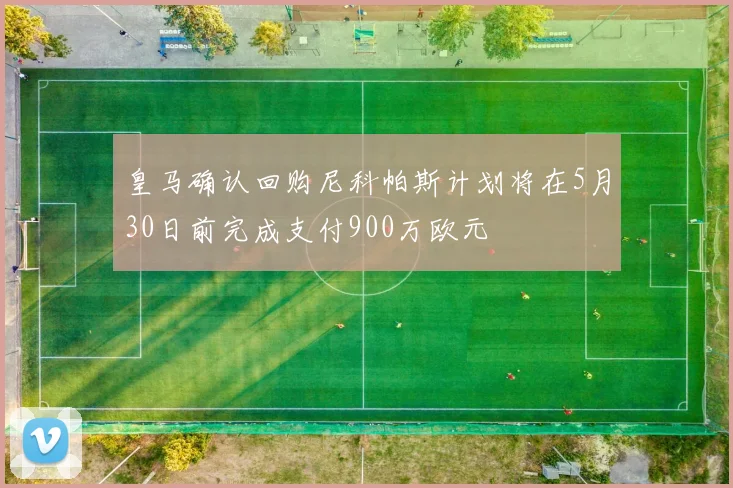 皇马确认回购尼科帕斯计划将在5月30日前完成支付900万欧元