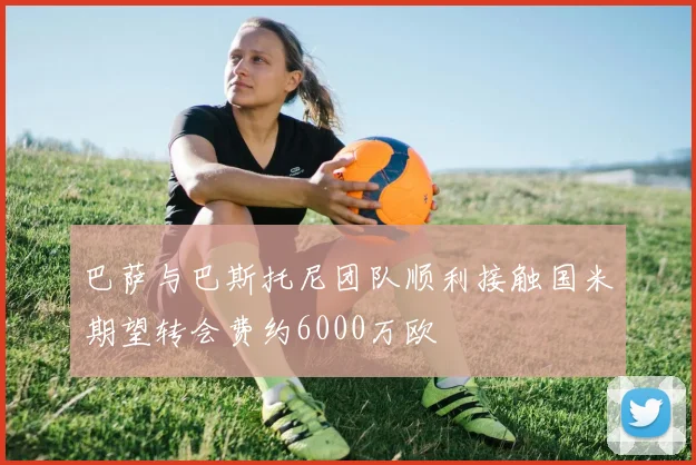 巴萨与巴斯托尼团队顺利接触国米期望转会费约6000万欧