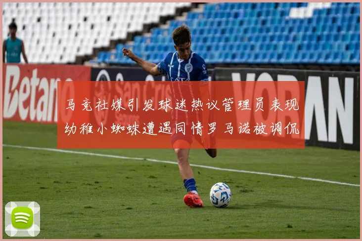 马竞社媒引发球迷热议管理员表现幼稚小蜘蛛遭遇同情罗马诺被调侃