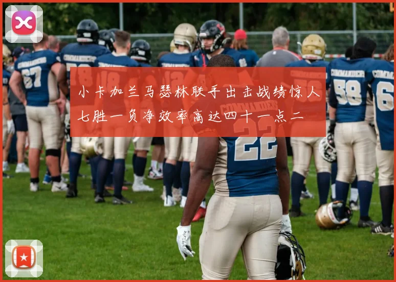 小卡加兰马瑟林联手出击战绩惊人七胜一负净效率高达四十一点二