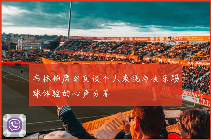 韦林顿席尔瓦谈个人表现与快乐踢球体验的心声分享